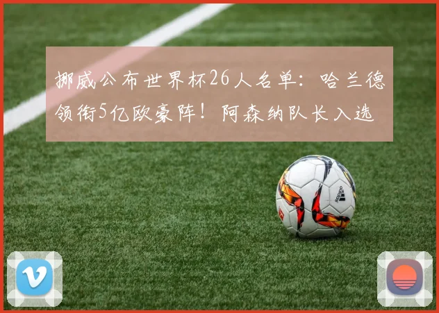 挪威公布世界杯26人名单：哈兰德领衔5亿欧豪阵！阿森纳队长入选