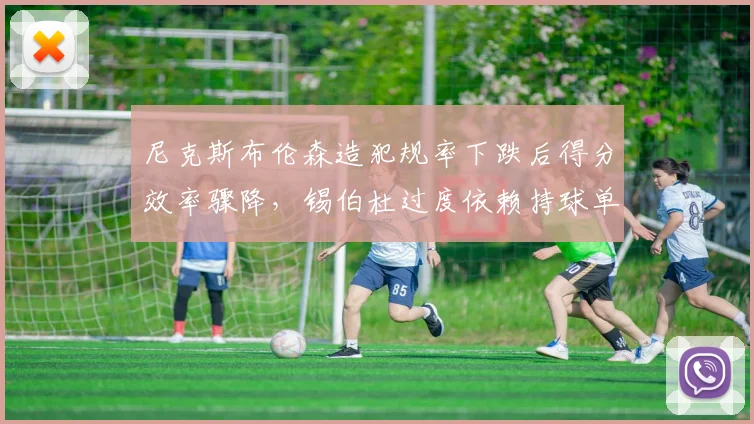 尼克斯布伦森造犯规率下跌后得分效率骤降，锡伯杜过度依赖持球单打遭炮轰