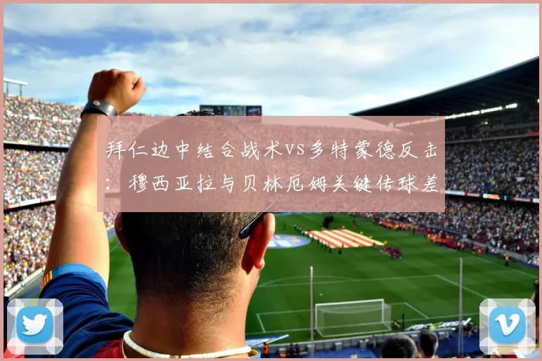拜仁边中结合战术vs多特蒙德反击：穆西亚拉与贝林厄姆关键传球差异
