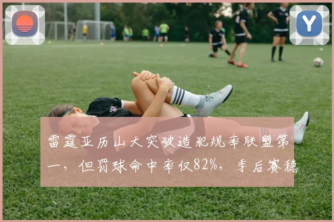 雷霆亚历山大突破造犯规率联盟第一，但罚球命中率仅82%，季后赛稳定性存疑