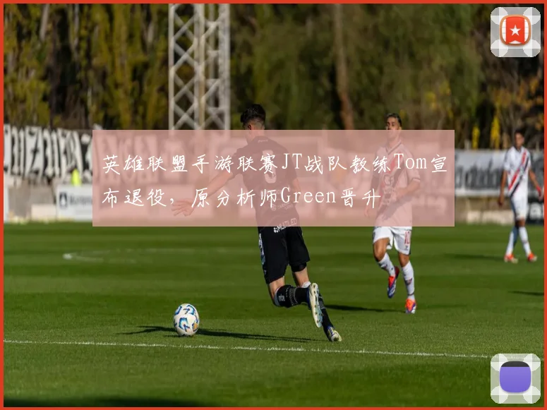 英雄联盟手游联赛JT战队教练Tom宣布退役,原分析师Green晋升