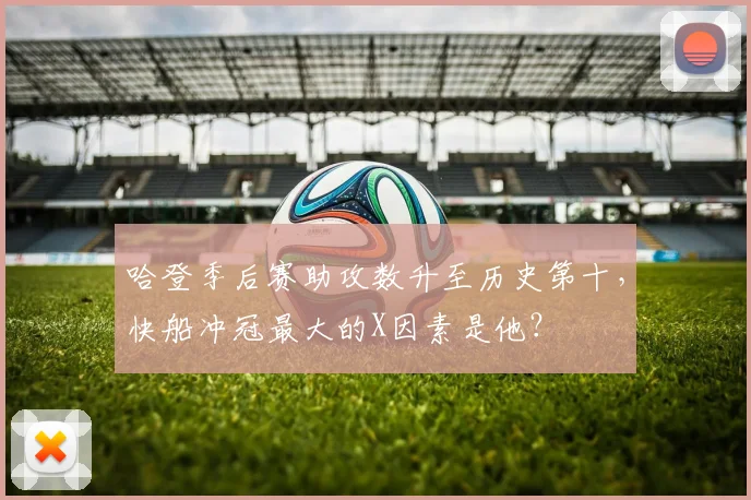 哈登季后赛助攻数升至历史第十,快船冲冠最大的X因素是他?