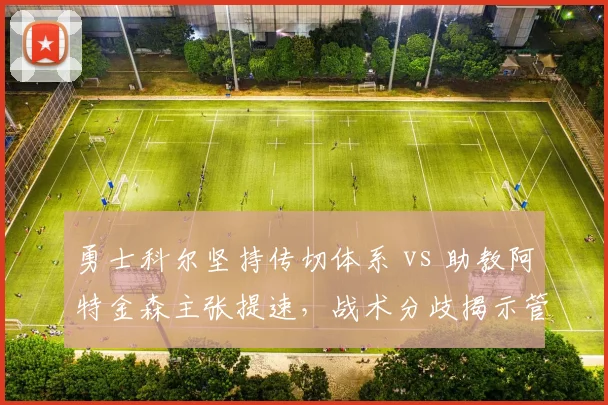 勇士科尔坚持传切体系 vs 助教阿特金森主张提速,战术分歧揭示管理层抉择