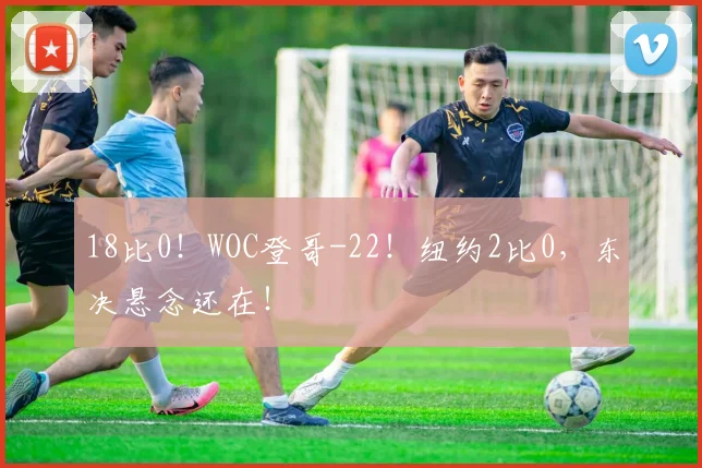 18比0！WOC登哥-22！纽约2比0，东决悬念还在！