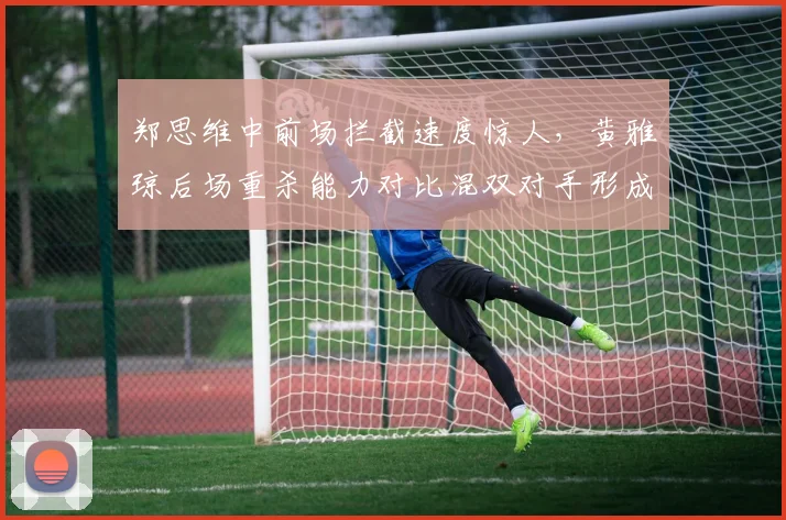 郑思维中前场拦截速度惊人，黄雅琼后场重杀能力对比混双对手形成降维打击