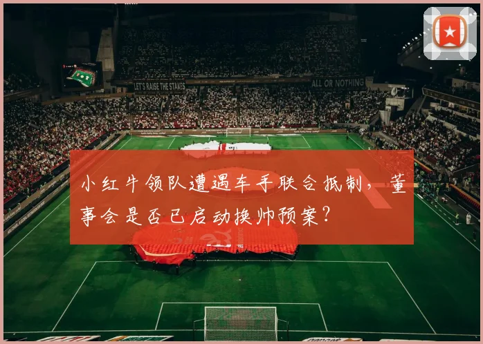 小红牛领队遭遇车手联合抵制，董事会是否已启动换帅预案？