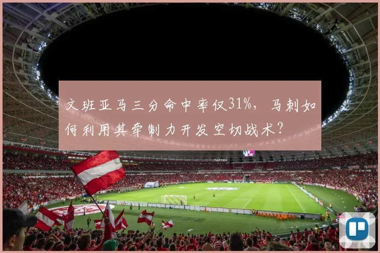 文班亚马三分命中率仅31%，马刺如何利用其牵制力开发空切战术？