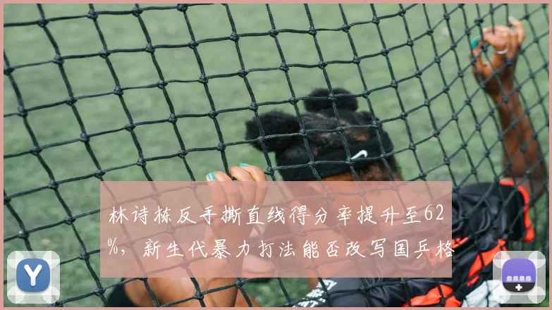 林诗栋反手撕直线得分率提升至62%，新生代暴力打法能否改写国乒格局？