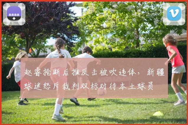 赵睿抢断后推反击被吹违体，新疆球迷怒斥裁判双标对待本土球员